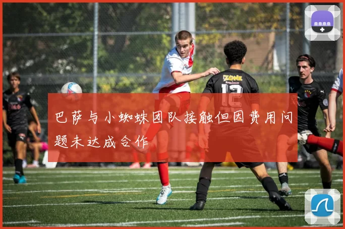 巴萨与小蜘蛛团队接触但因费用问题未达成合作