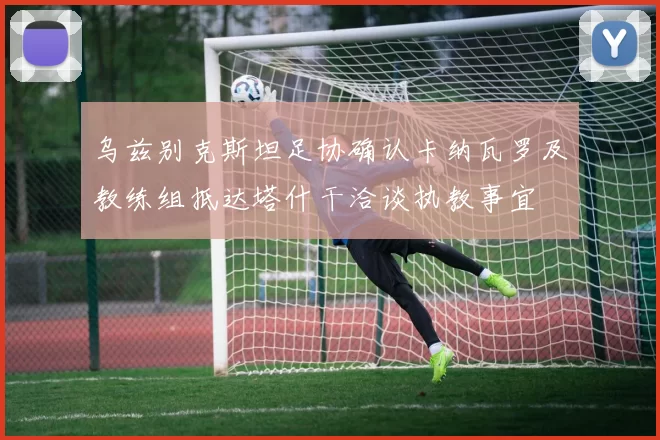 乌兹别克斯坦足协确认卡纳瓦罗及教练组抵达塔什干洽谈执教事宜