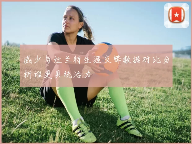 威少与杜兰特生涯交锋数据对比分析谁更具统治力