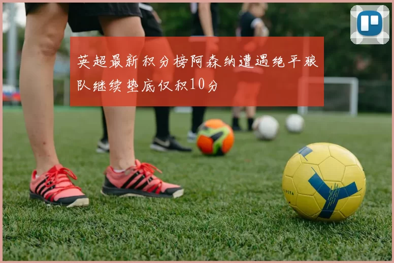 英超最新积分榜阿森纳遭遇绝平狼队继续垫底仅积10分