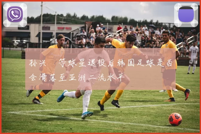 孙兴慜等球星退役后韩国足球是否会滑落至亚洲二流水平