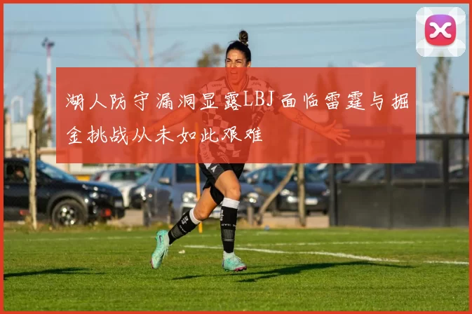 湖人防守漏洞显露LBJ面临雷霆与掘金挑战从未如此艰难