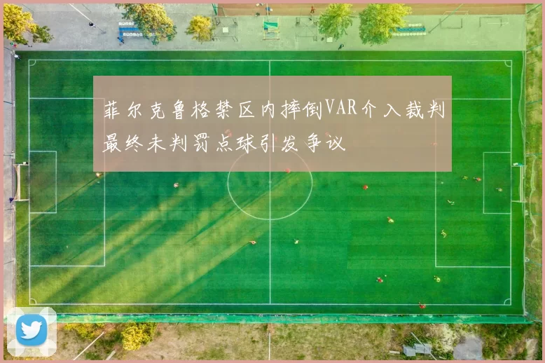 菲尔克鲁格禁区内摔倒VAR介入裁判最终未判罚点球引发争议