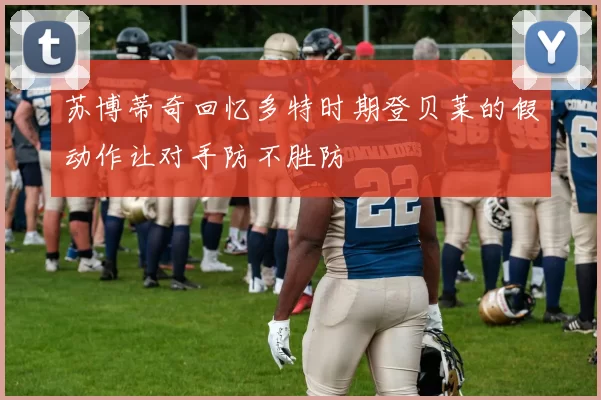 苏博蒂奇回忆多特时期登贝莱的假动作让对手防不胜防