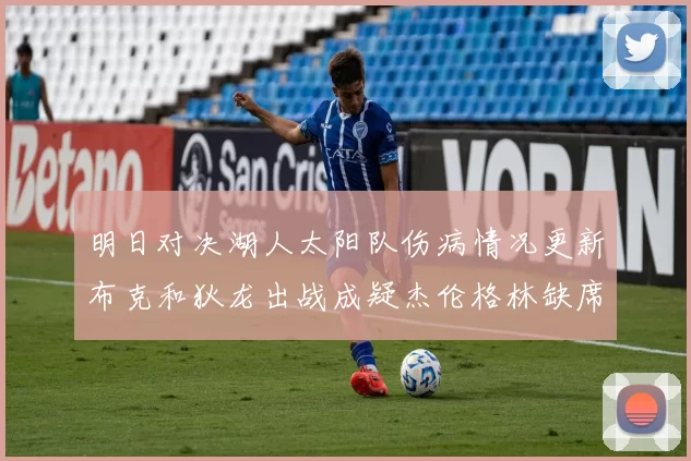 明日对决湖人太阳队伤病情况更新布克和狄龙出战成疑杰伦格林缺席