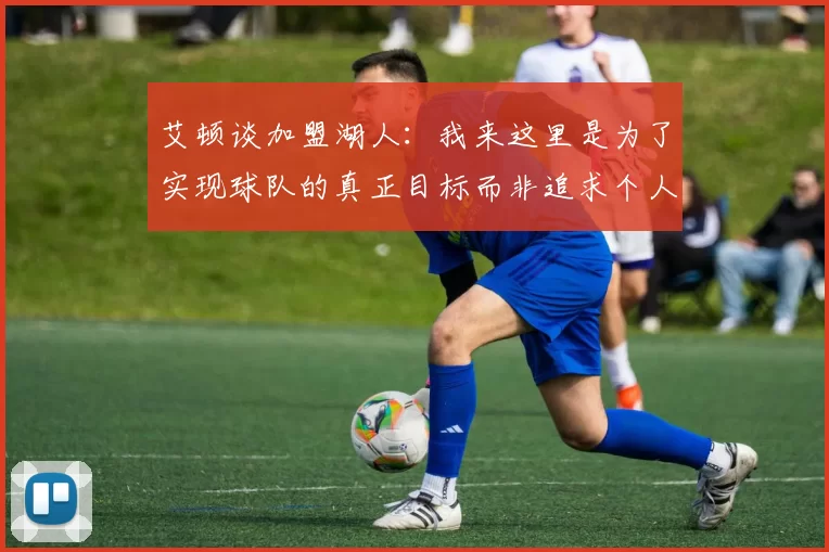 艾顿谈加盟湖人：我来这里是为了实现球队的真正目标而非追求个人数据