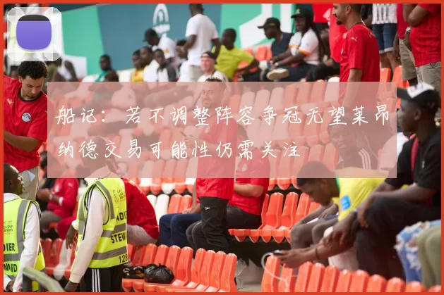 船记：若不调整阵容争冠无望莱昂纳德交易可能性仍需关注