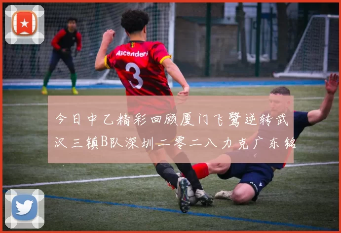 今日中乙精彩回顾厦门飞鹭逆转武汉三镇B队深圳二零二八力克广东铭途