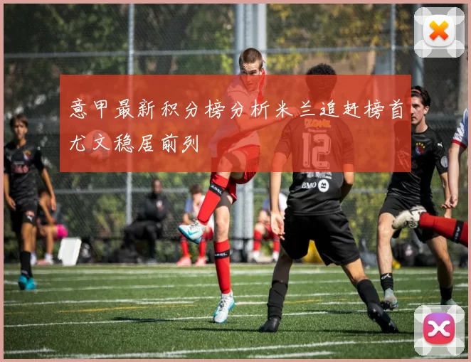 意甲最新积分榜分析米兰追赶榜首尤文稳居前列