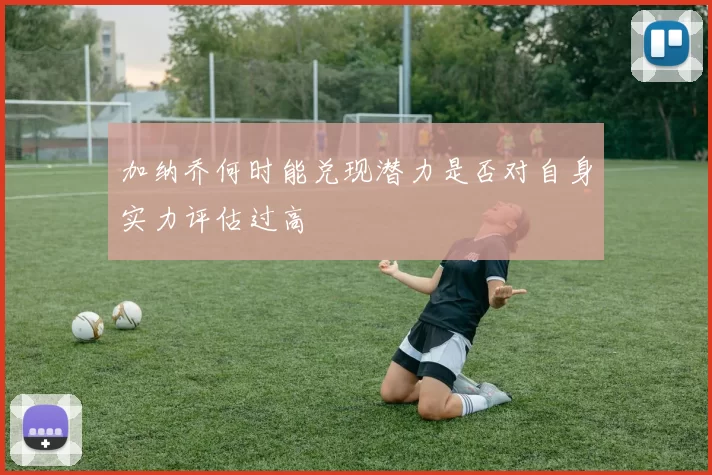 加纳乔何时能兑现潜力是否对自身实力评估过高