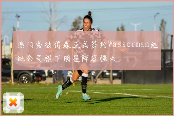 热门秀彼得森正式签约Wasserman经纪公司旗下明星阵容强大