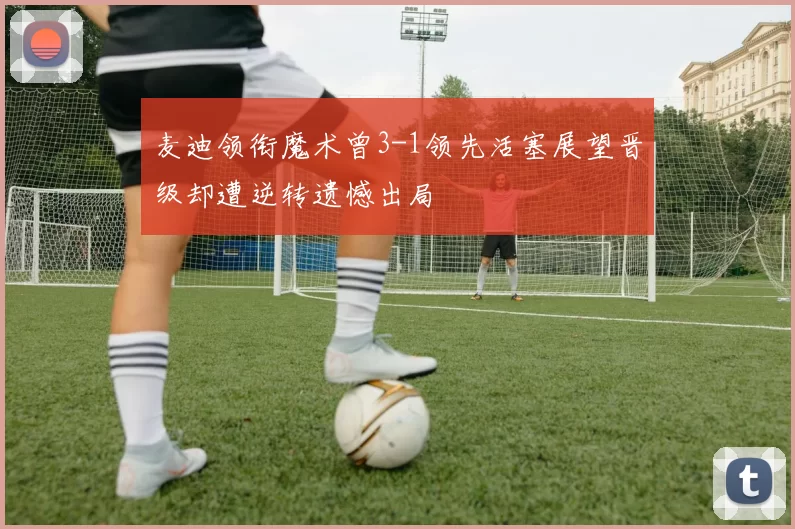 麦迪领衔魔术曾3-1领先活塞展望晋级却遭逆转遗憾出局