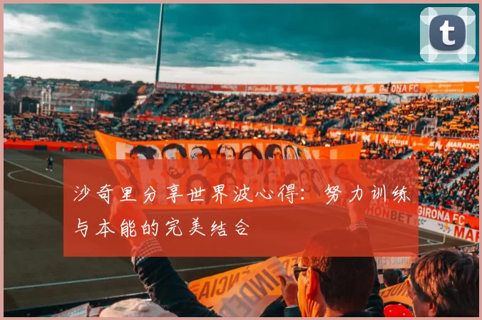 沙奇里分享世界波心得：努力训练与本能的完美结合