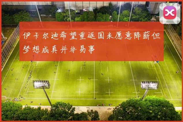 伊卡尔迪希望重返国米愿意降薪但梦想成真并非易事