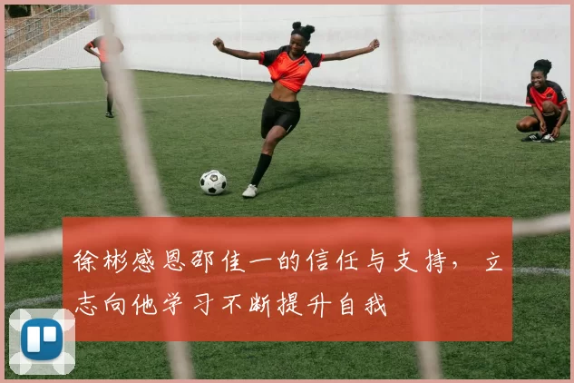 徐彬感恩邵佳一的信任与支持，立志向他学习不断提升自我