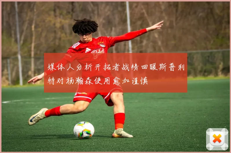 媒体人分析开拓者战绩回暖斯普利特对杨瀚森使用愈加谨慎