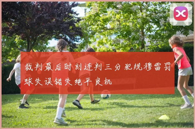 裁判最后时刻连判三分犯规穆雷罚球失误错失绝平良机