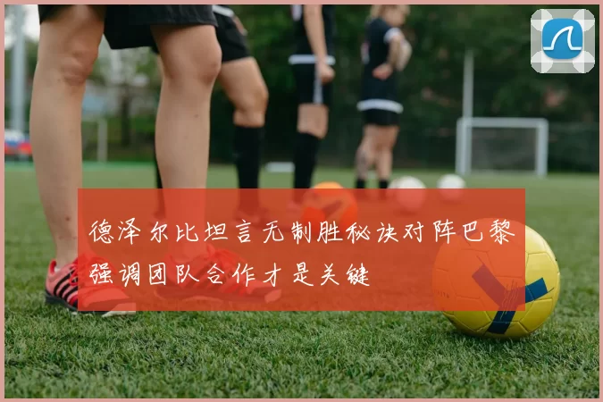 德泽尔比坦言无制胜秘诀对阵巴黎强调团队合作才是关键