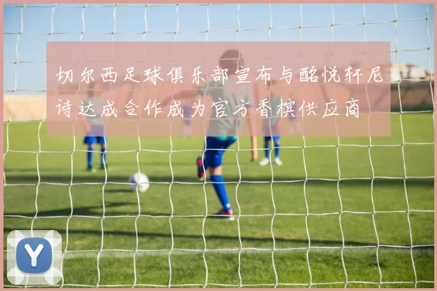 切尔西足球俱乐部宣布与酩悦轩尼诗达成合作成为官方香槟供应商