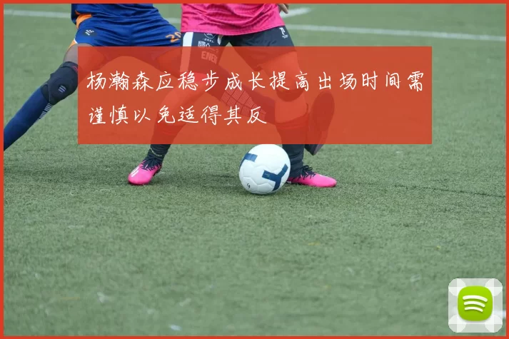 杨瀚森应稳步成长提高出场时间需谨慎以免适得其反