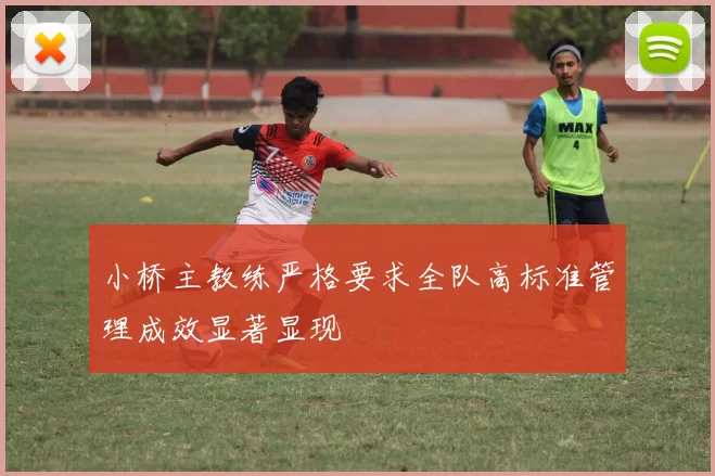 小桥主教练严格要求全队高标准管理成效显著显现