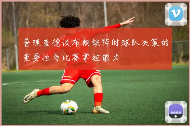 普理查德谈布朗缺阵时球队决策的重要性与比赛掌控能力