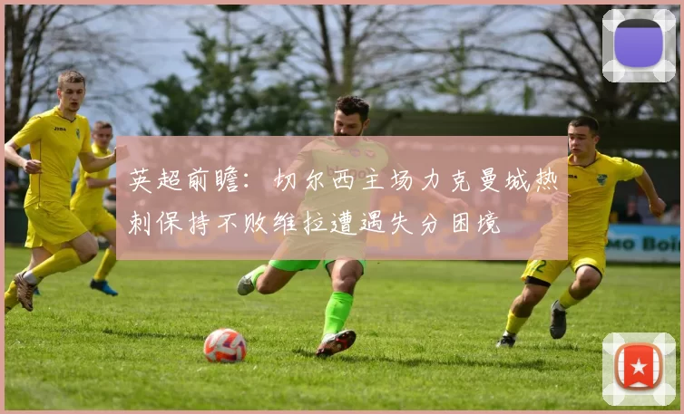 英超前瞻：切尔西主场力克曼城热刺保持不败维拉遭遇失分困境