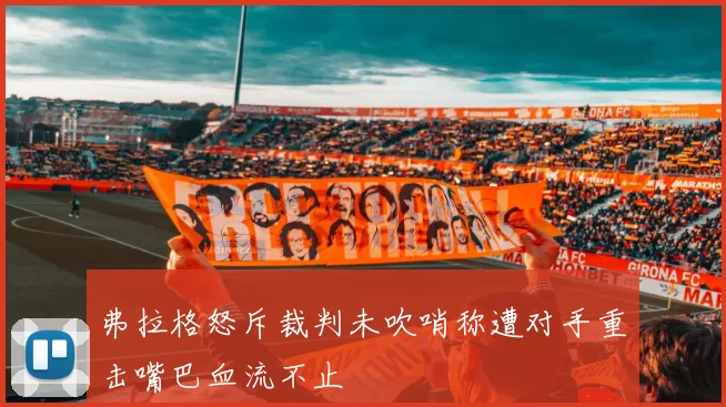 弗拉格怒斥裁判未吹哨称遭对手重击嘴巴血流不止