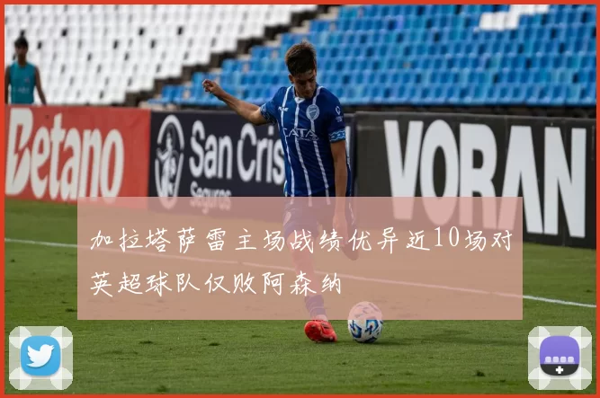 加拉塔萨雷主场战绩优异近10场对英超球队仅败阿森纳