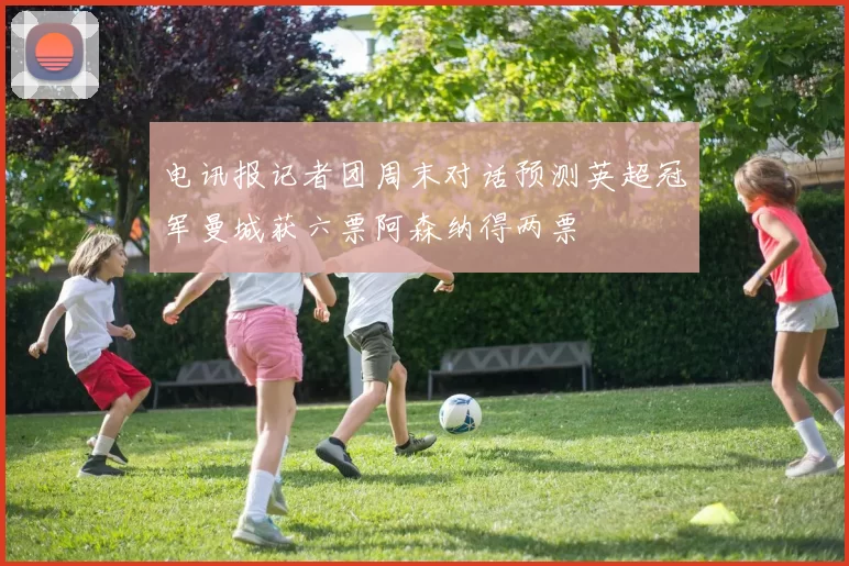 电讯报记者团周末对话预测英超冠军曼城获六票阿森纳得两票