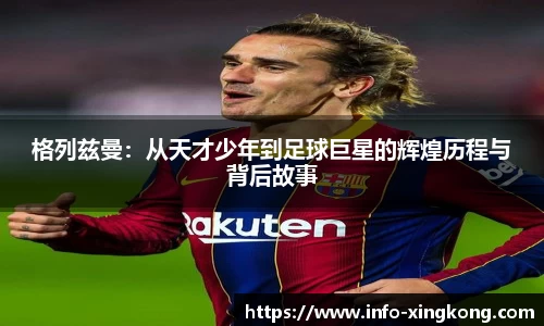 格列兹曼：从天才少年到足球巨星的辉煌历程与背后故事