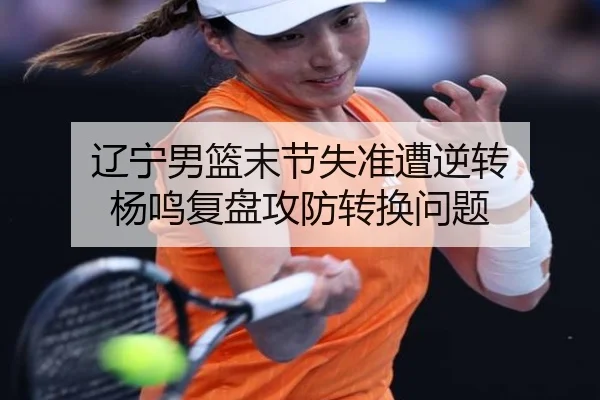辽宁男篮末节失准遭逆转 杨鸣复盘攻防转换问题 - StarskySports